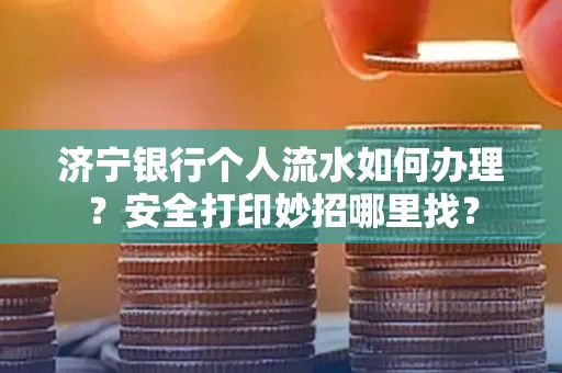 济宁银行个人流水如何办理?安全打印妙招哪里找?